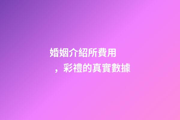婚姻介紹所費用，彩禮的真實數據-第1張-觀點-玄機派